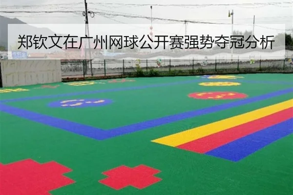 郑钦文在广州网球公开赛强势夺冠分析